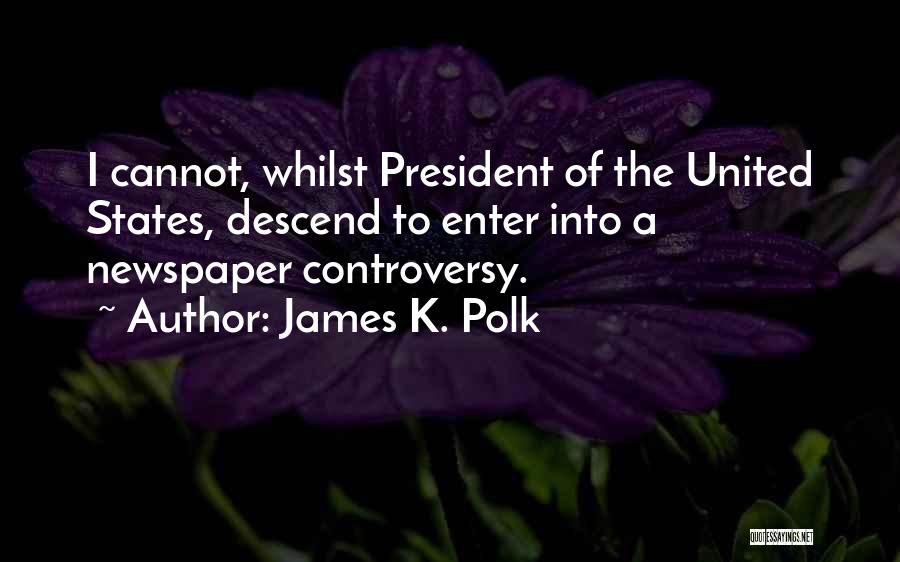 James K. Polk Quotes: I Cannot, Whilst President Of The United States, Descend To Enter Into A Newspaper Controversy.