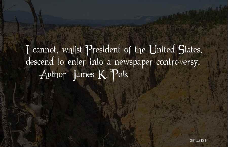 James K. Polk Quotes: I Cannot, Whilst President Of The United States, Descend To Enter Into A Newspaper Controversy.