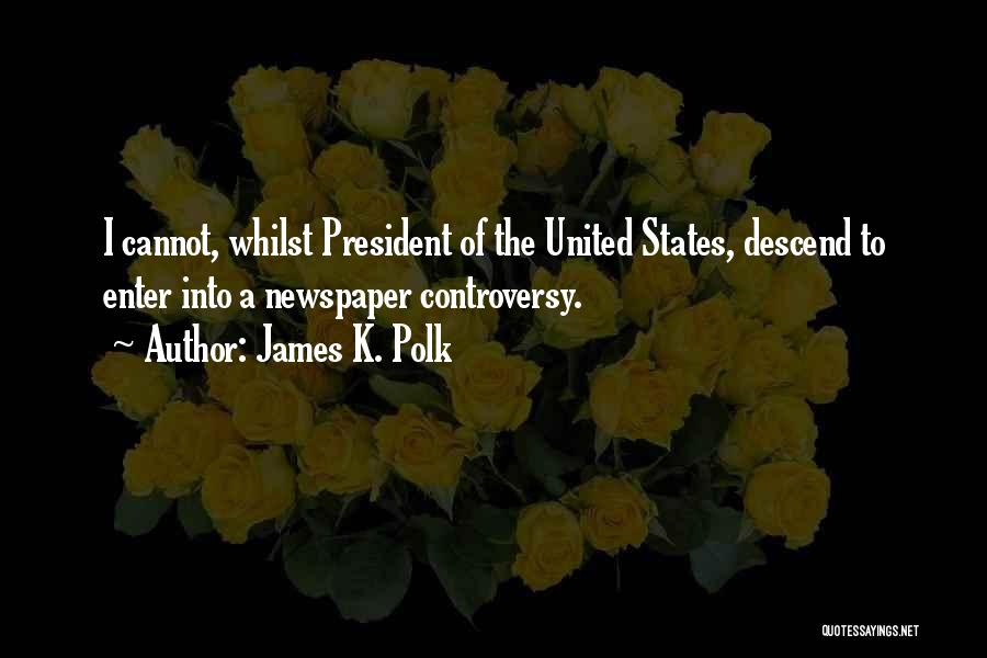 James K. Polk Quotes: I Cannot, Whilst President Of The United States, Descend To Enter Into A Newspaper Controversy.