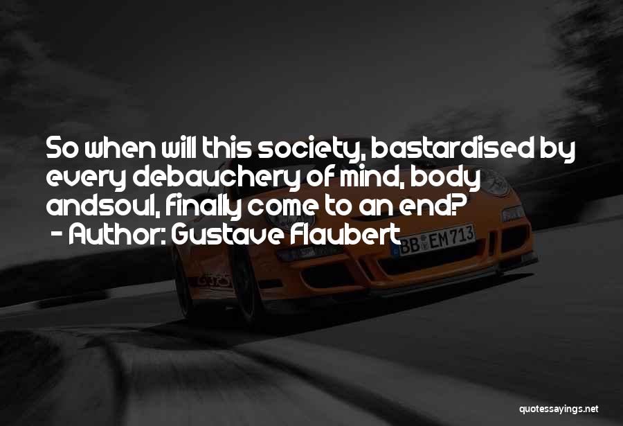 Gustave Flaubert Quotes: So When Will This Society, Bastardised By Every Debauchery Of Mind, Body Andsoul, Finally Come To An End?