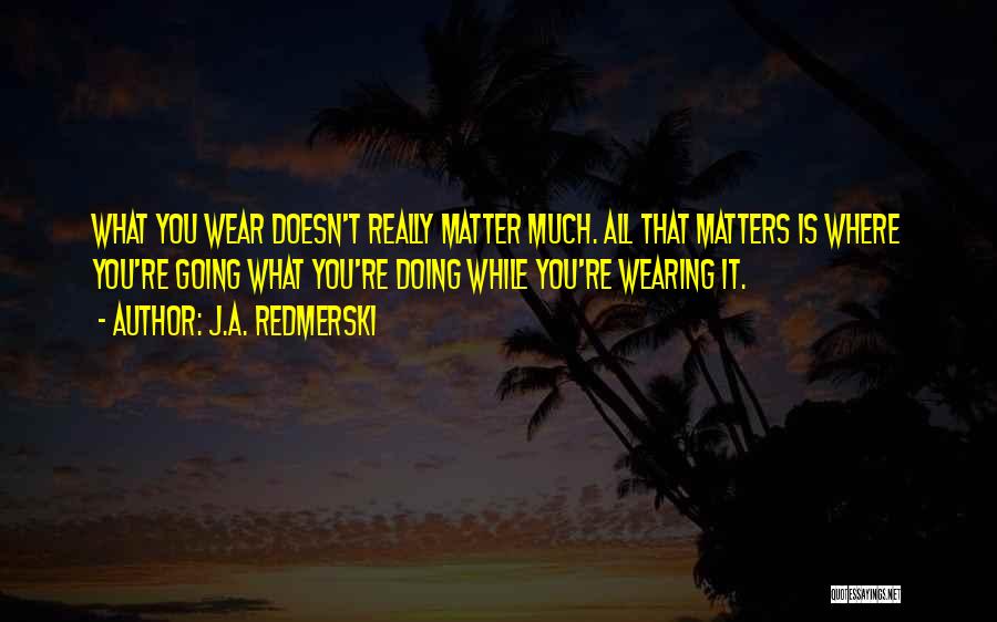 J.A. Redmerski Quotes: What You Wear Doesn't Really Matter Much. All That Matters Is Where You're Going What You're Doing While You're Wearing
