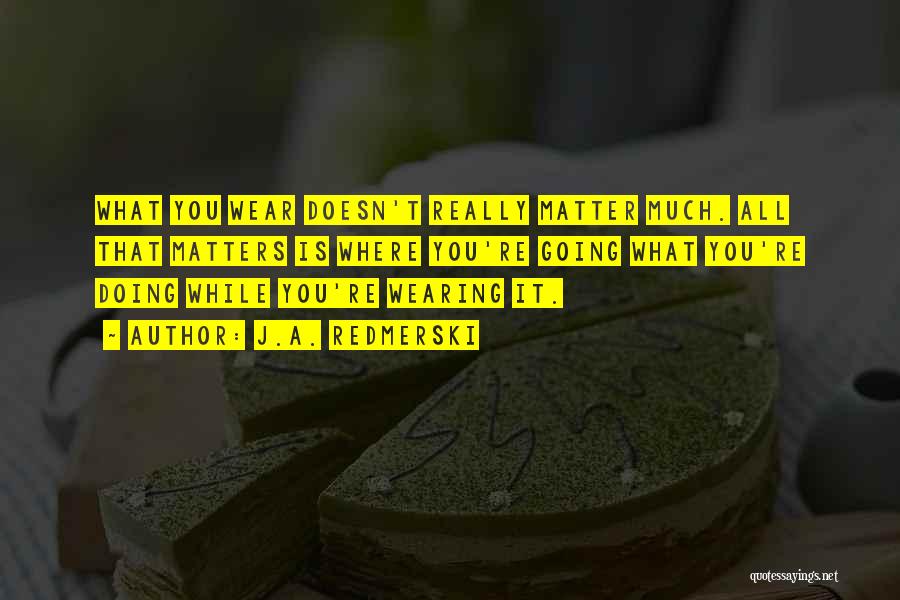 J.A. Redmerski Quotes: What You Wear Doesn't Really Matter Much. All That Matters Is Where You're Going What You're Doing While You're Wearing
