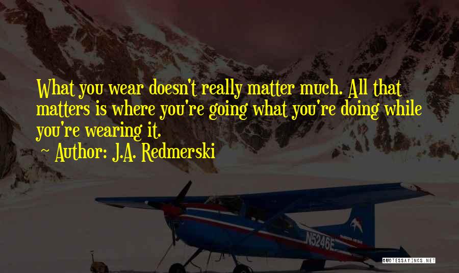 J.A. Redmerski Quotes: What You Wear Doesn't Really Matter Much. All That Matters Is Where You're Going What You're Doing While You're Wearing