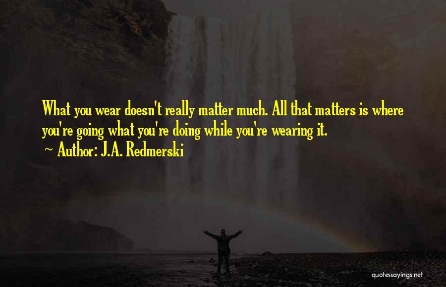 J.A. Redmerski Quotes: What You Wear Doesn't Really Matter Much. All That Matters Is Where You're Going What You're Doing While You're Wearing