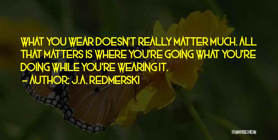 J.A. Redmerski Quotes: What You Wear Doesn't Really Matter Much. All That Matters Is Where You're Going What You're Doing While You're Wearing