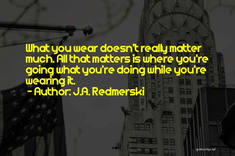J.A. Redmerski Quotes: What You Wear Doesn't Really Matter Much. All That Matters Is Where You're Going What You're Doing While You're Wearing