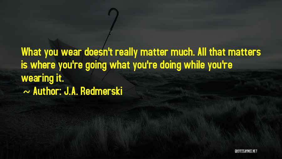 J.A. Redmerski Quotes: What You Wear Doesn't Really Matter Much. All That Matters Is Where You're Going What You're Doing While You're Wearing
