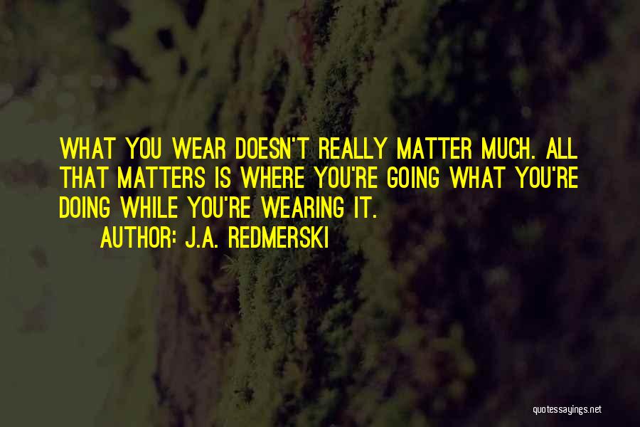J.A. Redmerski Quotes: What You Wear Doesn't Really Matter Much. All That Matters Is Where You're Going What You're Doing While You're Wearing