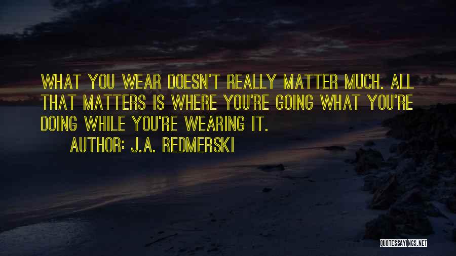 J.A. Redmerski Quotes: What You Wear Doesn't Really Matter Much. All That Matters Is Where You're Going What You're Doing While You're Wearing
