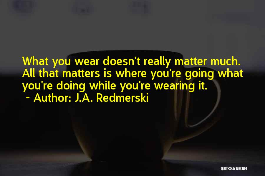 J.A. Redmerski Quotes: What You Wear Doesn't Really Matter Much. All That Matters Is Where You're Going What You're Doing While You're Wearing