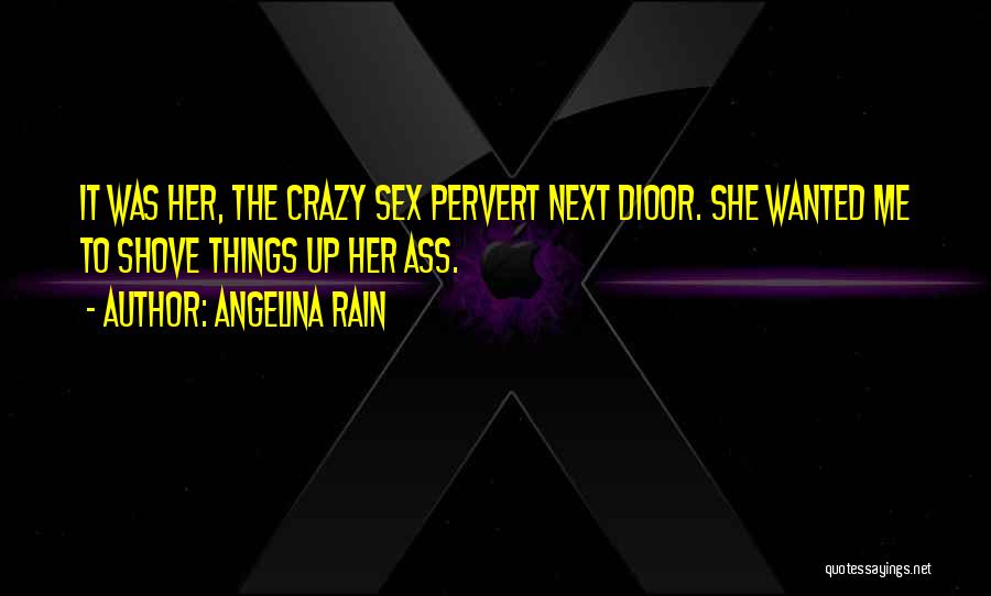 Angelina Rain Quotes: It Was Her, The Crazy Sex Pervert Next Dioor. She Wanted Me To Shove Things Up Her Ass.