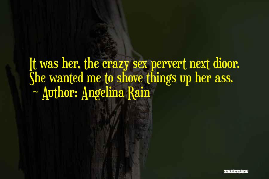 Angelina Rain Quotes: It Was Her, The Crazy Sex Pervert Next Dioor. She Wanted Me To Shove Things Up Her Ass.