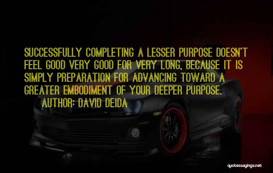 David Deida Quotes: Successfully Completing A Lesser Purpose Doesn't Feel Good Very Good For Very Long, Because It Is Simply Preparation For Advancing