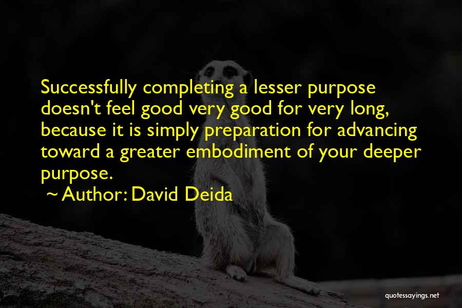 David Deida Quotes: Successfully Completing A Lesser Purpose Doesn't Feel Good Very Good For Very Long, Because It Is Simply Preparation For Advancing