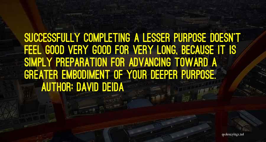 David Deida Quotes: Successfully Completing A Lesser Purpose Doesn't Feel Good Very Good For Very Long, Because It Is Simply Preparation For Advancing