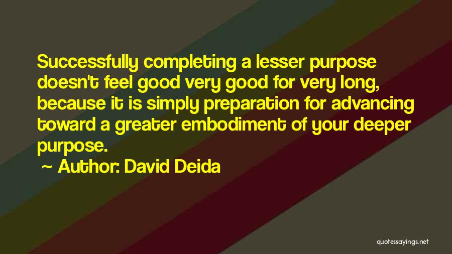 David Deida Quotes: Successfully Completing A Lesser Purpose Doesn't Feel Good Very Good For Very Long, Because It Is Simply Preparation For Advancing