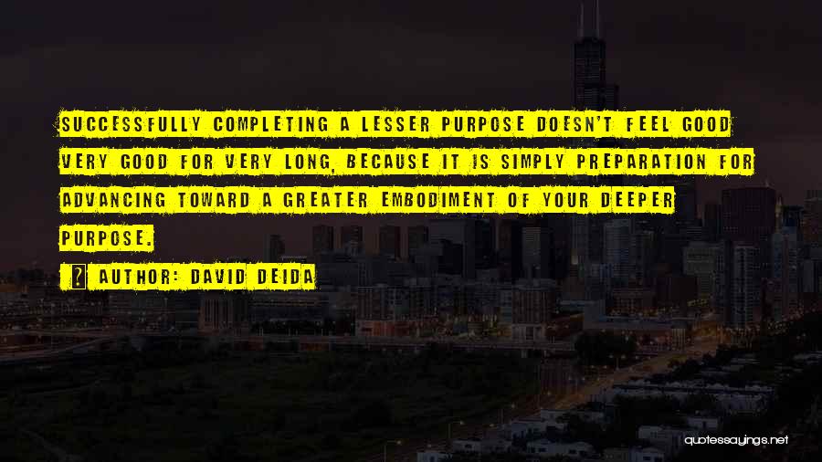 David Deida Quotes: Successfully Completing A Lesser Purpose Doesn't Feel Good Very Good For Very Long, Because It Is Simply Preparation For Advancing