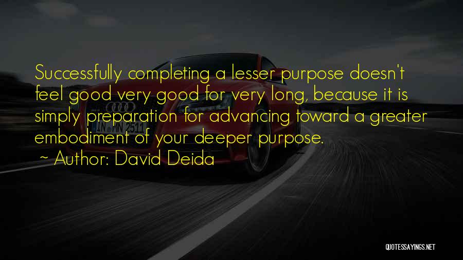 David Deida Quotes: Successfully Completing A Lesser Purpose Doesn't Feel Good Very Good For Very Long, Because It Is Simply Preparation For Advancing