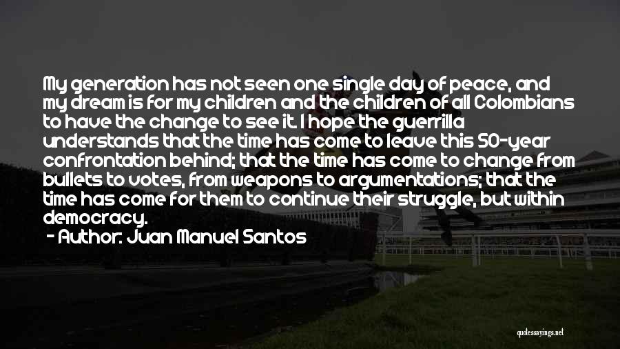 Juan Manuel Santos Quotes: My Generation Has Not Seen One Single Day Of Peace, And My Dream Is For My Children And The Children