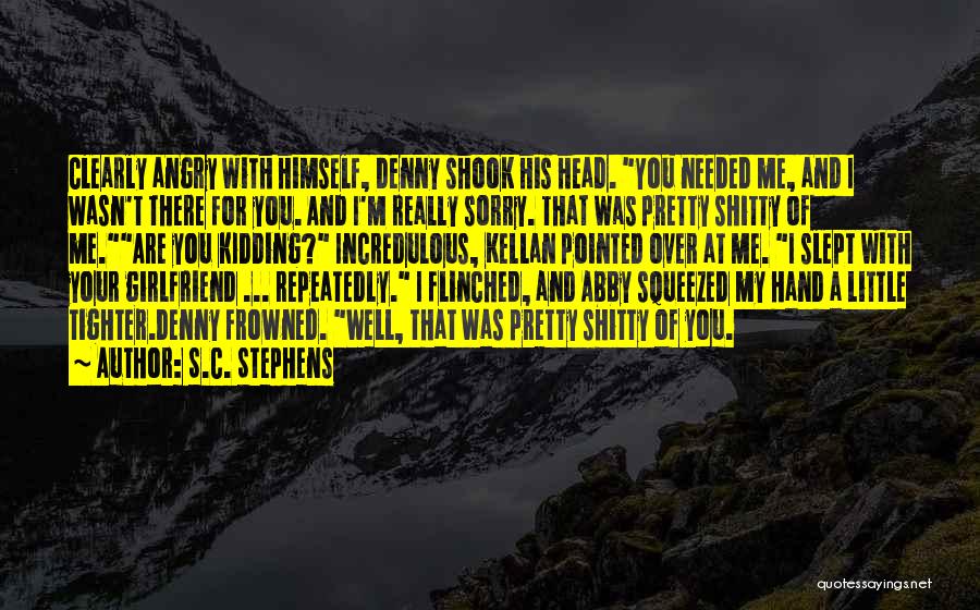 S.C. Stephens Quotes: Clearly Angry With Himself, Denny Shook His Head. You Needed Me, And I Wasn't There For You. And I'm Really