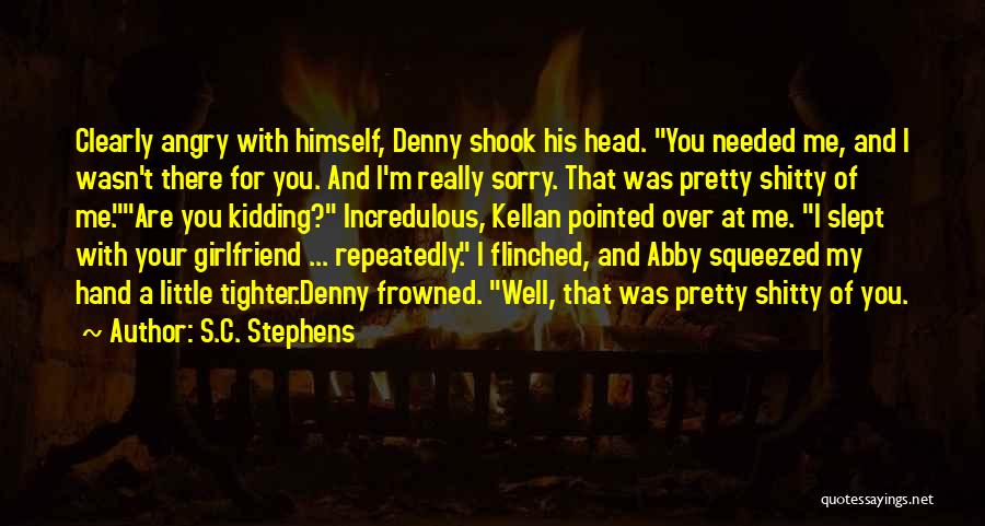 S.C. Stephens Quotes: Clearly Angry With Himself, Denny Shook His Head. You Needed Me, And I Wasn't There For You. And I'm Really