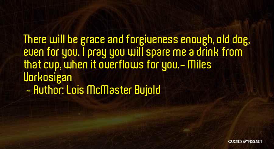Lois McMaster Bujold Quotes: There Will Be Grace And Forgiveness Enough, Old Dog, Even For You. I Pray You Will Spare Me A Drink