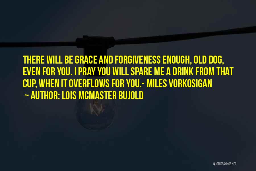 Lois McMaster Bujold Quotes: There Will Be Grace And Forgiveness Enough, Old Dog, Even For You. I Pray You Will Spare Me A Drink