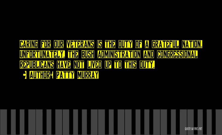Patty Murray Quotes: Caring For Our Veterans Is The Duty Of A Grateful Nation. Unfortunately, The Bush Administration And Congressional Republicans Have Not