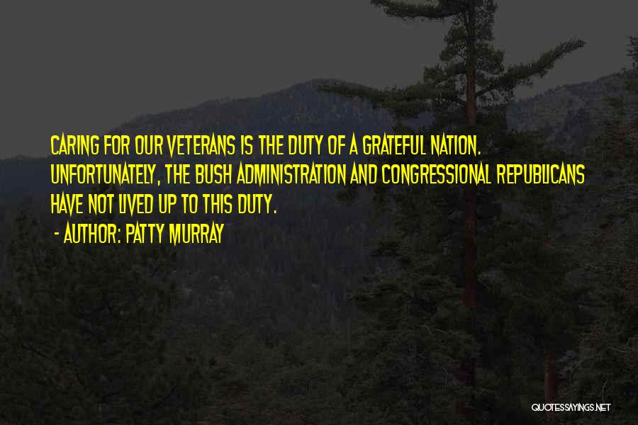 Patty Murray Quotes: Caring For Our Veterans Is The Duty Of A Grateful Nation. Unfortunately, The Bush Administration And Congressional Republicans Have Not