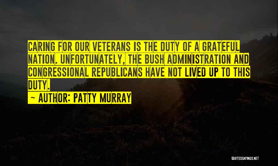 Patty Murray Quotes: Caring For Our Veterans Is The Duty Of A Grateful Nation. Unfortunately, The Bush Administration And Congressional Republicans Have Not