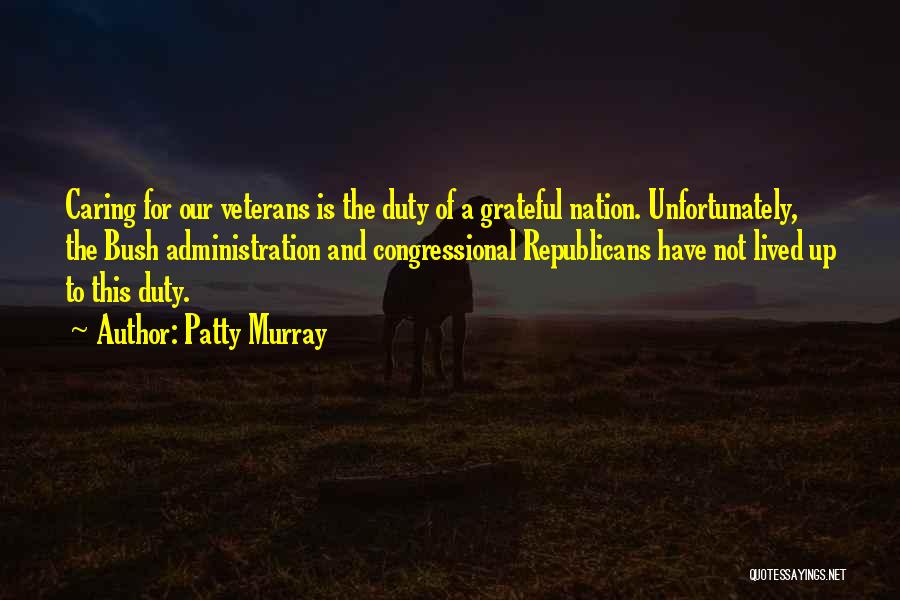 Patty Murray Quotes: Caring For Our Veterans Is The Duty Of A Grateful Nation. Unfortunately, The Bush Administration And Congressional Republicans Have Not