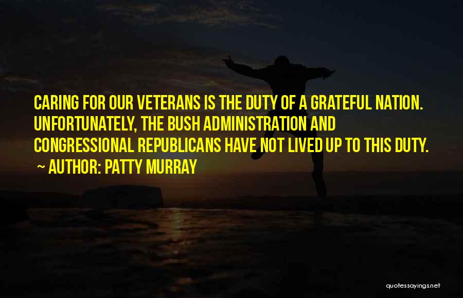 Patty Murray Quotes: Caring For Our Veterans Is The Duty Of A Grateful Nation. Unfortunately, The Bush Administration And Congressional Republicans Have Not
