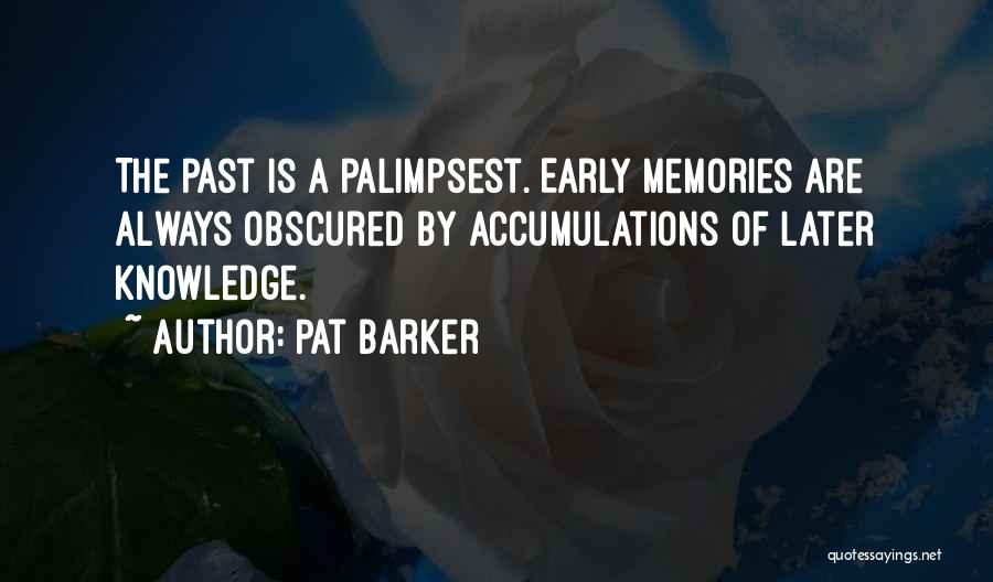 Pat Barker Quotes: The Past Is A Palimpsest. Early Memories Are Always Obscured By Accumulations Of Later Knowledge.