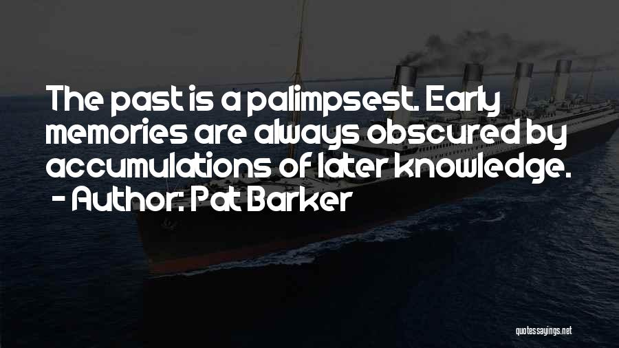 Pat Barker Quotes: The Past Is A Palimpsest. Early Memories Are Always Obscured By Accumulations Of Later Knowledge.