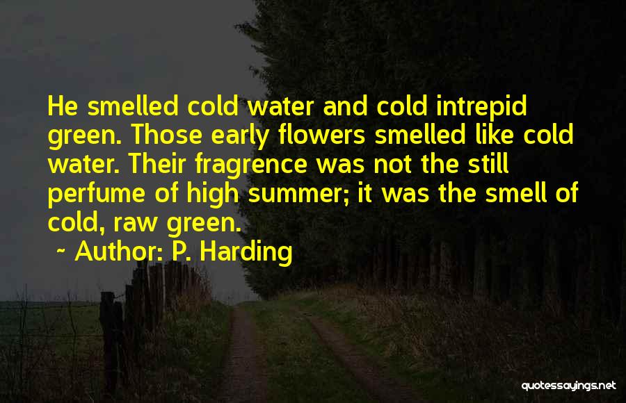 P. Harding Quotes: He Smelled Cold Water And Cold Intrepid Green. Those Early Flowers Smelled Like Cold Water. Their Fragrence Was Not The