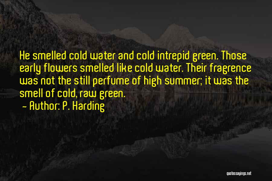 P. Harding Quotes: He Smelled Cold Water And Cold Intrepid Green. Those Early Flowers Smelled Like Cold Water. Their Fragrence Was Not The