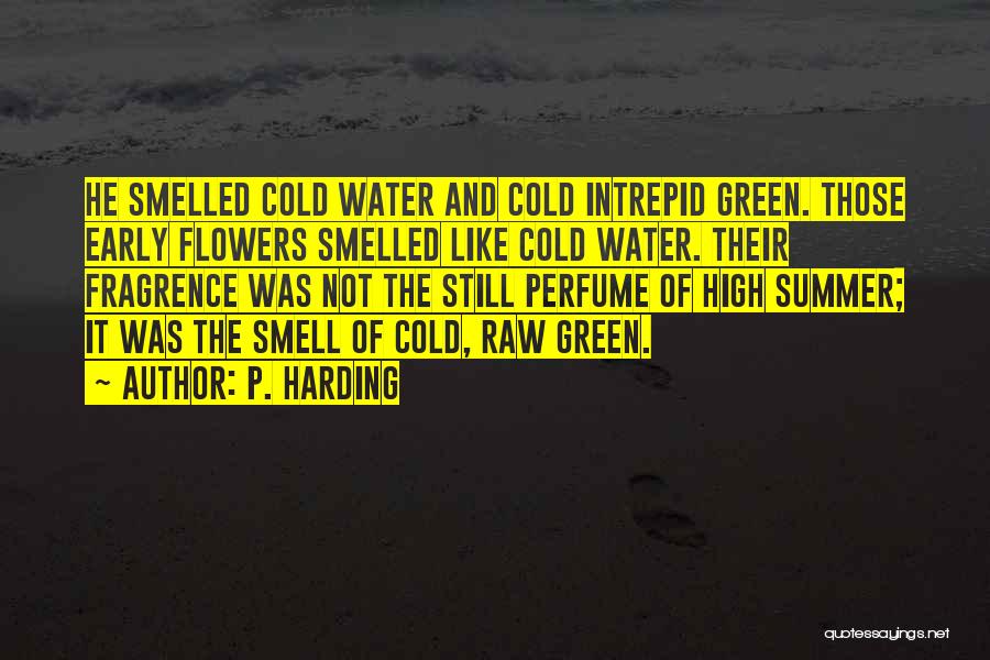 P. Harding Quotes: He Smelled Cold Water And Cold Intrepid Green. Those Early Flowers Smelled Like Cold Water. Their Fragrence Was Not The