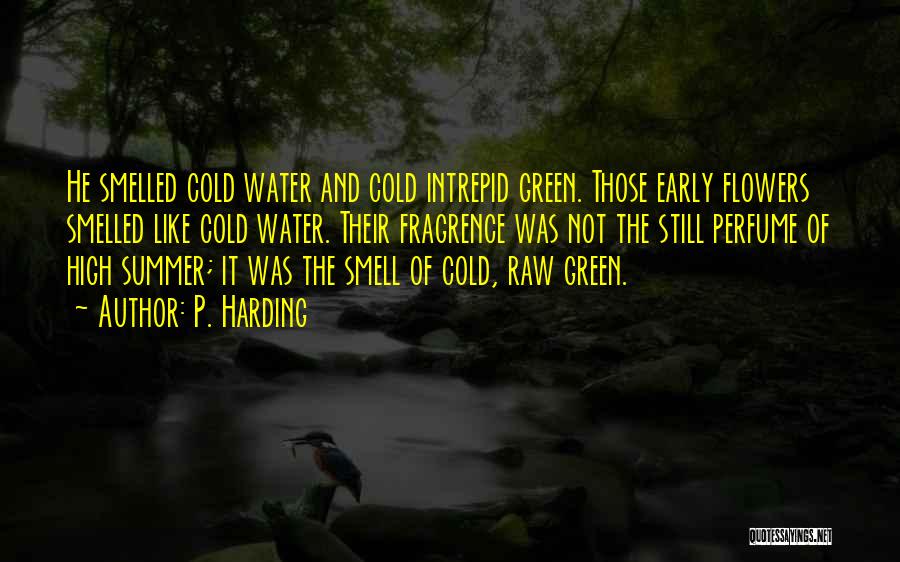 P. Harding Quotes: He Smelled Cold Water And Cold Intrepid Green. Those Early Flowers Smelled Like Cold Water. Their Fragrence Was Not The