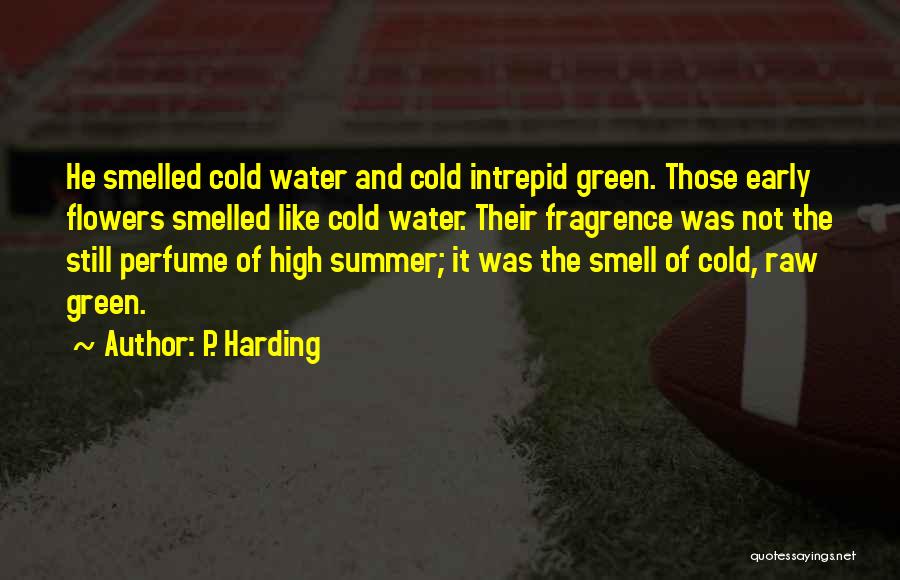 P. Harding Quotes: He Smelled Cold Water And Cold Intrepid Green. Those Early Flowers Smelled Like Cold Water. Their Fragrence Was Not The