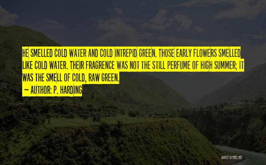 P. Harding Quotes: He Smelled Cold Water And Cold Intrepid Green. Those Early Flowers Smelled Like Cold Water. Their Fragrence Was Not The