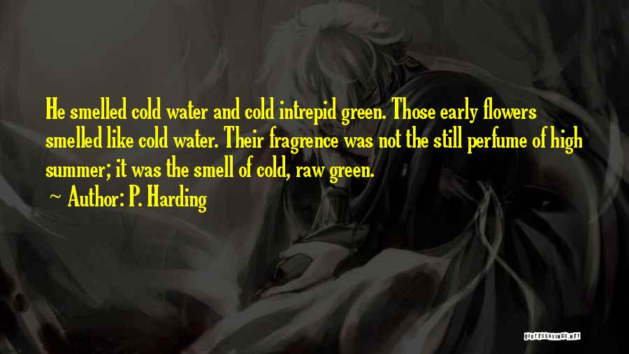 P. Harding Quotes: He Smelled Cold Water And Cold Intrepid Green. Those Early Flowers Smelled Like Cold Water. Their Fragrence Was Not The