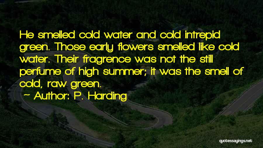 P. Harding Quotes: He Smelled Cold Water And Cold Intrepid Green. Those Early Flowers Smelled Like Cold Water. Their Fragrence Was Not The