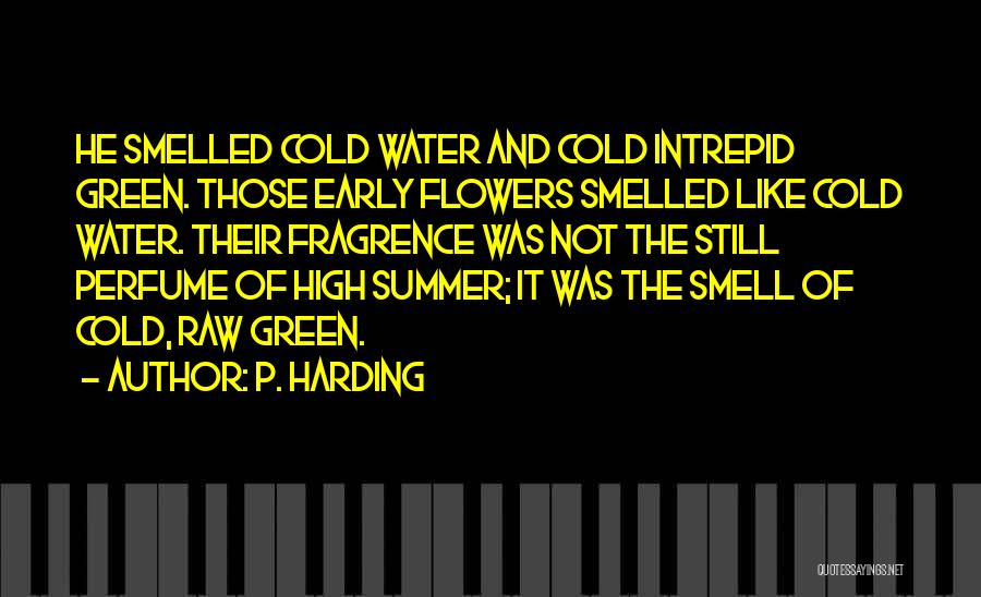 P. Harding Quotes: He Smelled Cold Water And Cold Intrepid Green. Those Early Flowers Smelled Like Cold Water. Their Fragrence Was Not The