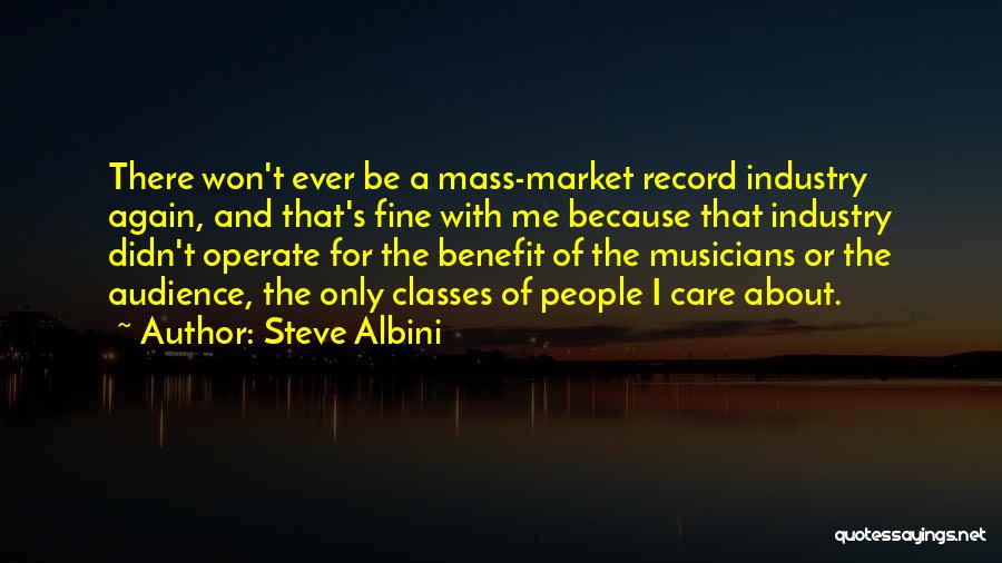 Steve Albini Quotes: There Won't Ever Be A Mass-market Record Industry Again, And That's Fine With Me Because That Industry Didn't Operate For