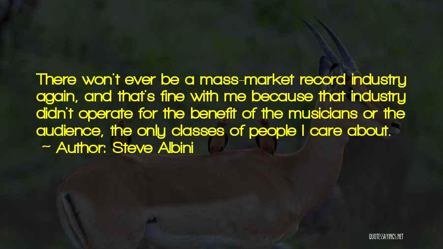 Steve Albini Quotes: There Won't Ever Be A Mass-market Record Industry Again, And That's Fine With Me Because That Industry Didn't Operate For