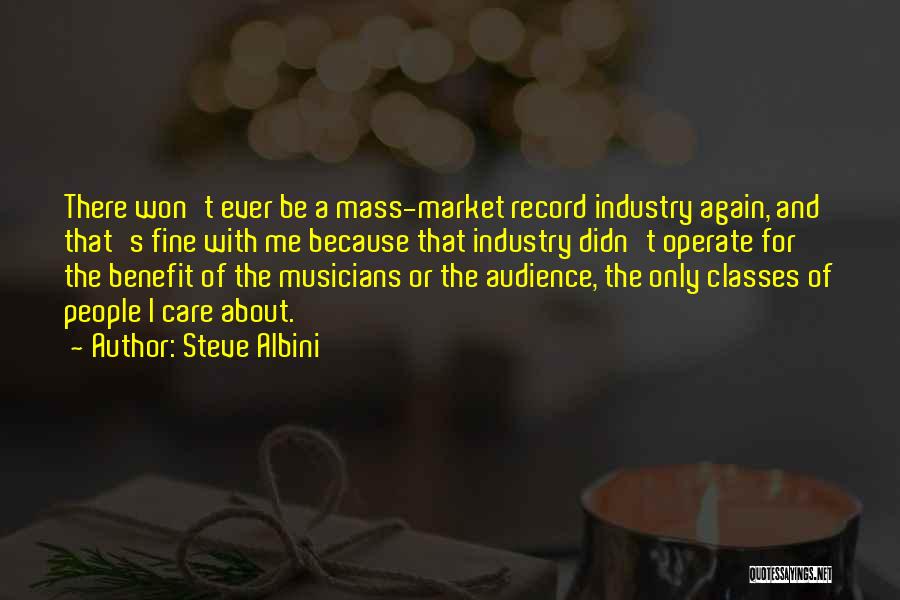 Steve Albini Quotes: There Won't Ever Be A Mass-market Record Industry Again, And That's Fine With Me Because That Industry Didn't Operate For