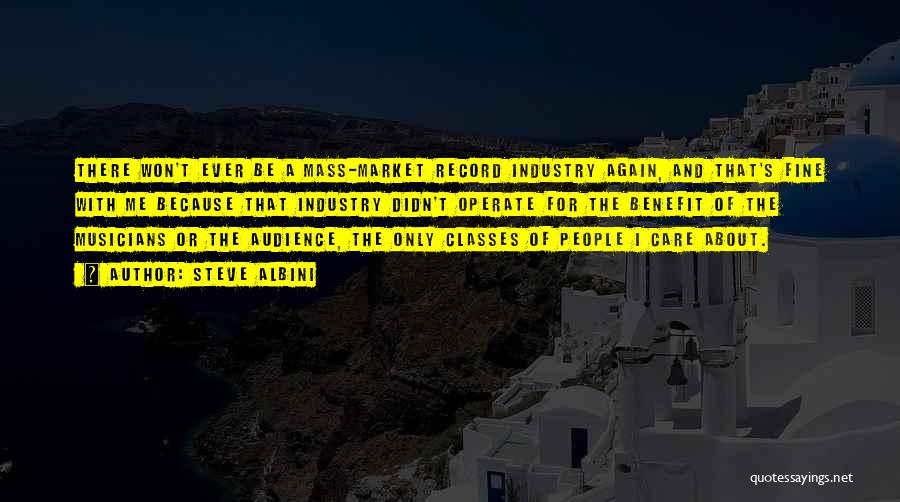 Steve Albini Quotes: There Won't Ever Be A Mass-market Record Industry Again, And That's Fine With Me Because That Industry Didn't Operate For
