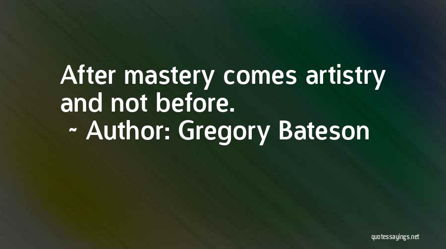 Gregory Bateson Quotes: After Mastery Comes Artistry And Not Before.