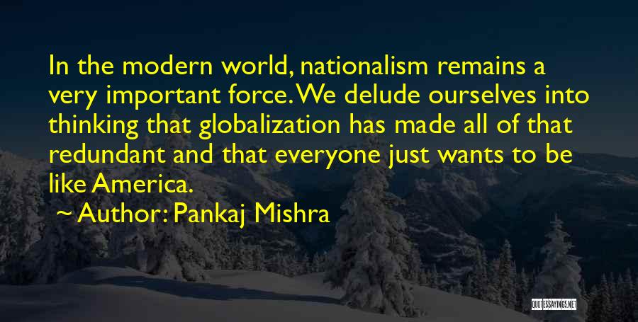 Pankaj Mishra Quotes: In The Modern World, Nationalism Remains A Very Important Force. We Delude Ourselves Into Thinking That Globalization Has Made All