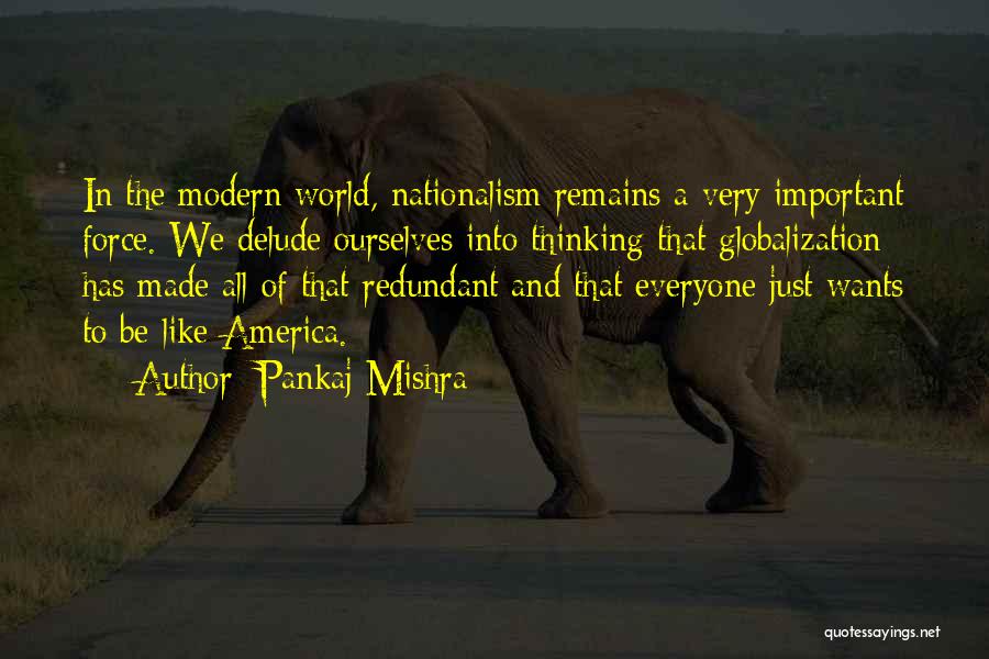 Pankaj Mishra Quotes: In The Modern World, Nationalism Remains A Very Important Force. We Delude Ourselves Into Thinking That Globalization Has Made All